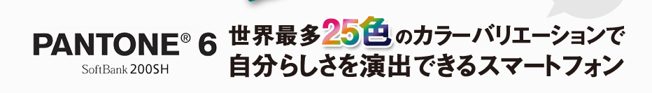 ［法林岳之 執筆］世界最多25色のカラーバリエーションで自分らしさを演出できるスマートフォン　PANTONE 6 SoftBank 200SH