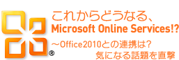 これからどうなる、Microsoft Online Services!? ?Office 2010との連携は? 気になる話題を直撃