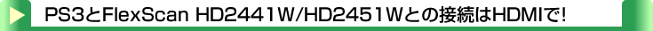 タイトル：PS3とFlexScan HD2441W/HD2451Wとの接続はHDMIで！