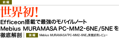 <前編>世界初！Efficeon搭載で最強のモバイルノート Mebius MURAMASA「PC-MM2-6NE/5NE」を徹底解剖