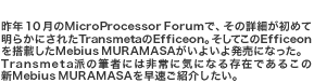昨年１０月のMicroProcessor Forumで、その詳細が初めて明らかにされたTransmetaのEfficeon。そしてこのEfficeonを搭載したMebius MURAMASA(http://www.sharp.co.jp/products/pcmm25ne/index.html)がいよいよ発売になった。Transmeta派の筆者には非常に気になる存在であるこの新Mebius MURAMASAを早速ご紹介したい。