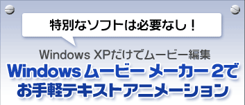 特別なソフトは必要なし！ Windows XPだけでムービー編集 Windows ムービー メーカー 2でお手軽テキストアニメーション