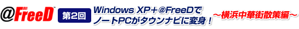 第2回　Windows XP＋@FreeDでノートPCがタウンナビに変身！～横浜中華街散策編～