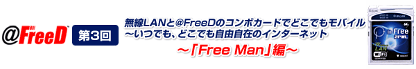 無線LANと@FreeDのコンボカードでどこでもモバイル　～いつでも、どこでも自由自在のインターネット 「Free Man」編
