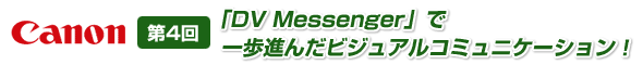 第4回　「DV Messenger」で一歩進んだビジュアルコミュニケーション！