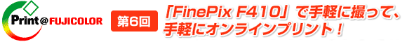 第6回　「FinePix F410」で手軽に撮って、手軽にオンラインプリント！
