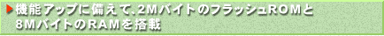 ■機能アップに備えて、2MバイトのフラッシュROMと8MバイトのRAMを搭載