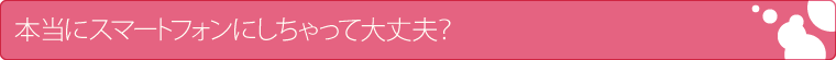 本当にスマートフォンにしちゃって大丈夫？