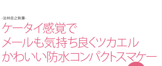 -法林岳之執筆-　ケータイ感覚で メールも気持ち良くツカエル かわいい防水コンパクトスマケー