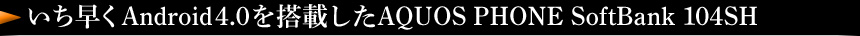 いち早くAndroid 4.0を搭載したAQUOS PHONE SoftBank 104SH