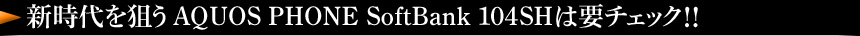 新時代を狙うAQUOS PHONE SoftBank 104SHは要チェック!!