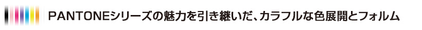 PANTONEシリーズの魅力を引き継いだ、カラフルな色展開とフォルム