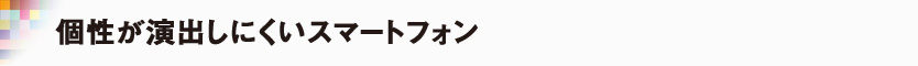 個性が演出しにくいスマートフォン