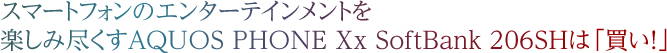 スマートフォンのエンターテインメントを楽しみ尽くす206SHは「買い！」