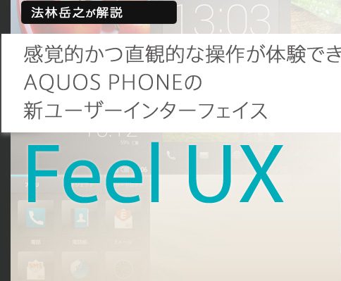 法林岳之が解説 感覚的かつ直観的な操作が体験できる AQUOS PHONEの新ユーザーインターフェイス Feel UX