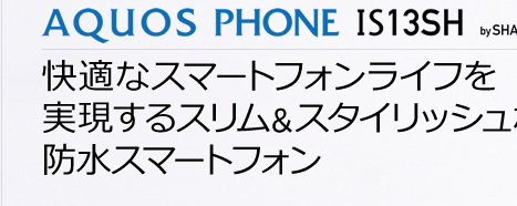 快適なスマートフォンライフを実現する スリム＆スタイリッシュなスマートフォン AQUOS PHONE IS13SH