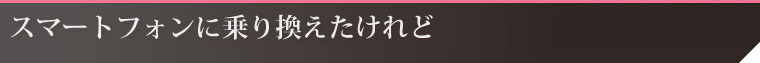 スマートフォンに乗り換えたけれど