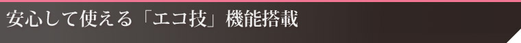 安心して使える「エコ技」機能搭載