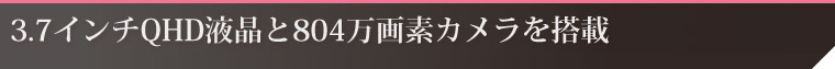3.7インチQHD液晶と804万画素カメラを搭載
