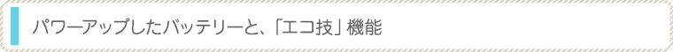 パワーアップしたバッテリーと、「エコ技」機能
