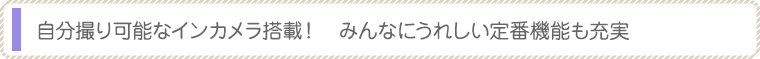 自分撮り可能なインカメラ搭載！　みんなにうれしい定番機能も充実