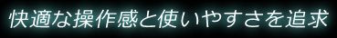 快適な操作感と使いやすさを追求