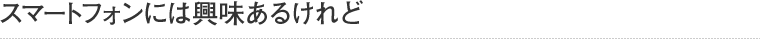 スマートフォンには興味あるけれど