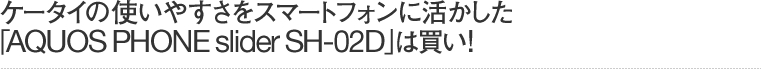 ケータイの使いやすさをスマートフォンに活かした「AQUOS PHONE slider SH-02D」は買い！