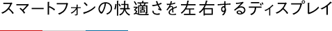 スマートフォンの快適さを左右するディスプレイ