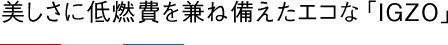 美しさに低燃費を兼ね備えたエコな「IGZO」