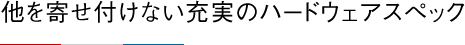 他を寄せ付けない充実のハードウェアスペック