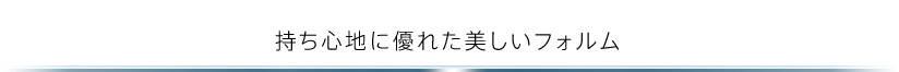 持ち心地に優れた美しいフォルム