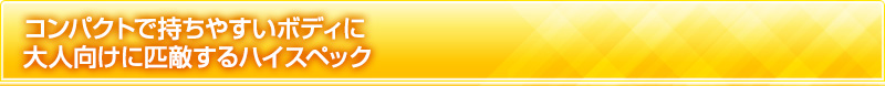 コンパクトで持ちやすいボディに大人向けに匹敵するハイスペック