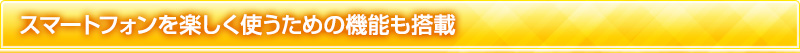 スマートフォンを楽しく使うための機能も搭載