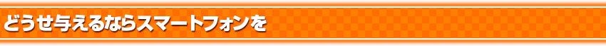 どうせ与えるならスマートフォンを