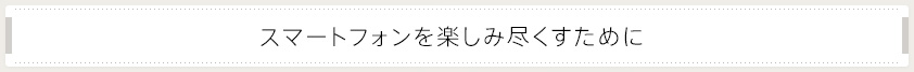 スマートフォンを楽しみ尽くすために