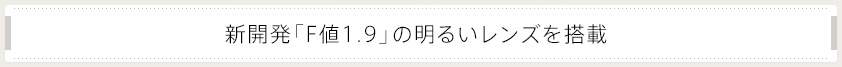 新開発「F値1.9」の明るいレンズを搭載