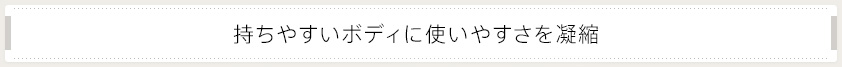 持ちやすいボディに使いやすさを凝縮