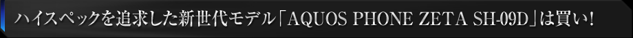 ハイスペックを追求した新世代モデル「AQUOS PHONE ZETA SH-09D」は買い！