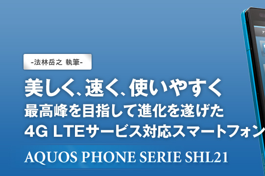 法林岳之 執筆　美しく、速く、使いやすく　最高峰を目指して進化を遂げたAQUOS PHONE SERIE SHL21