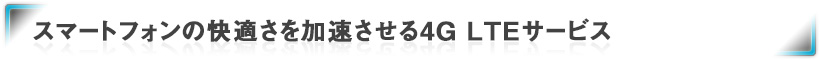 スマートフォンの快適さを加速させる4G LTEサービス