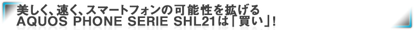 美しく、速く、スマートフォンの可能性を拡げるAQUOS PHONE SERIE SHL21は「買い」！