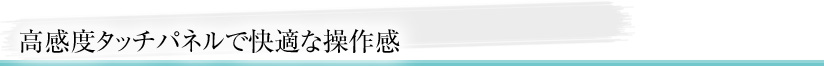 高感度タッチパネルで快適な操作感