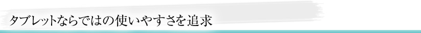 タブレットならではの使いやすさを追求