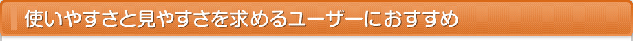 使いやすさと見やすさを求めるユーザーにおすすめ