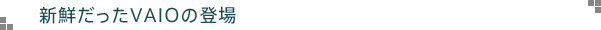 新鮮だったVAIOの登場