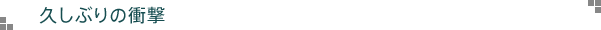 久しぶりの衝撃