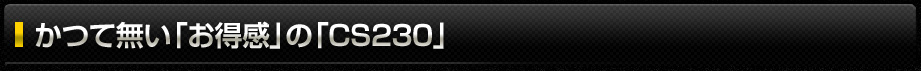 かつて無い「お得感」の「CS230」