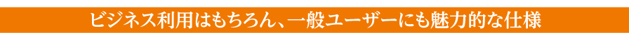 ビジネス利用はもちろん、一般ユーザーにも魅力的な仕様