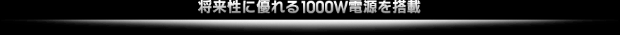 将来性に優れる1000W電源を搭載